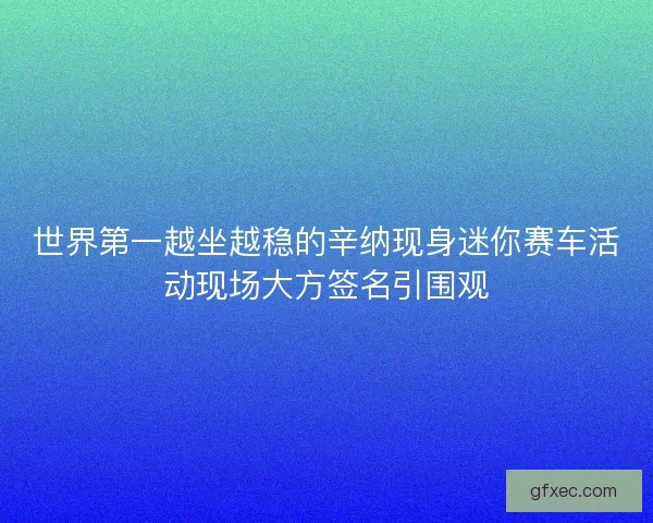 世界第一越坐越稳的辛纳现身迷你赛车活动现场大方签名引围观