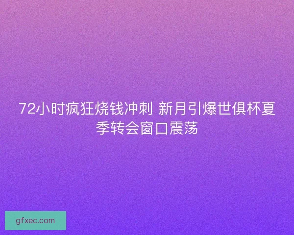 72小时疯狂烧钱冲刺 新月引爆世俱杯夏季转会窗口震荡
