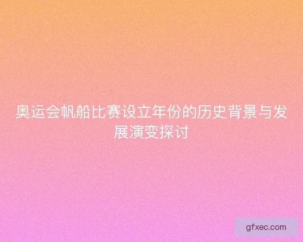 奥运会帆船比赛设立年份的历史背景与发展演变探讨 奥运会帆船比赛设立年份的历史背景与发展演变探讨