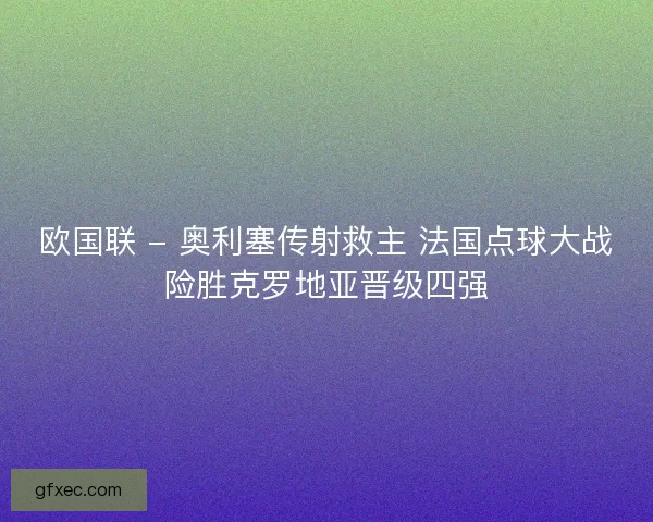 欧国联 - 奥利塞传射救主 法国点球大战险胜克罗地亚晋级四强