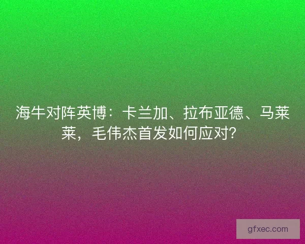 海牛对阵英博：卡兰加、拉布亚德、马莱莱，毛伟杰首发如何应对？