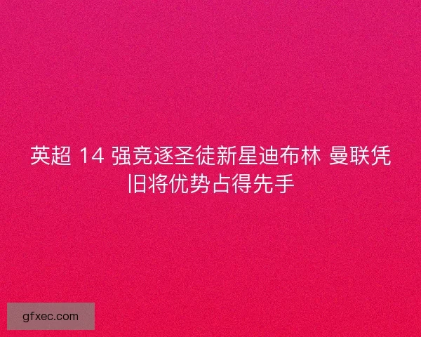 英超 14 强竞逐圣徒新星迪布林 曼联凭旧将优势占得先手