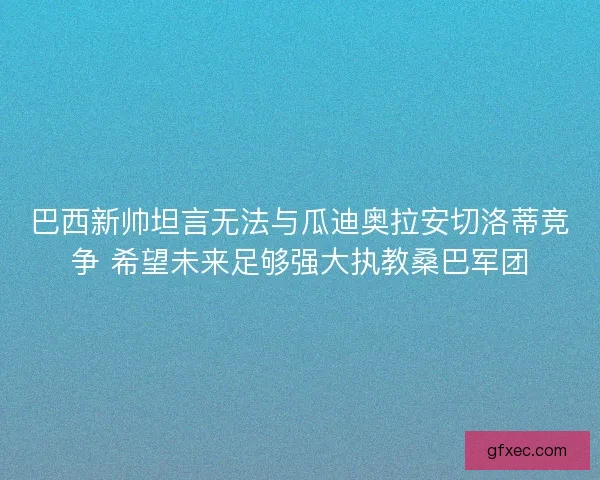 巴西新帅坦言无法与瓜迪奥拉安切洛蒂竞争 希望未来足够强大执教桑巴军团