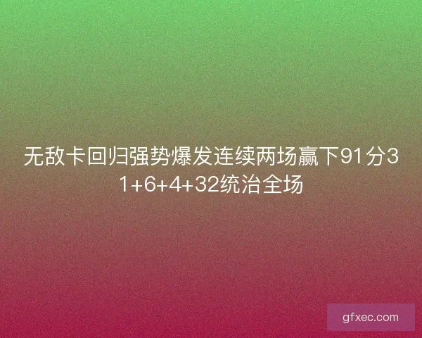 无敌卡回归强势爆发连续两场赢下91分31+6+4+32统治全场 无敌卡回归强势爆发连续两场赢下91分31+6+4+32统治全场