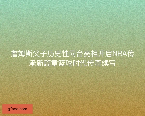 詹姆斯父子历史性同台亮相开启NBA传承新篇章篮球时代传奇续写