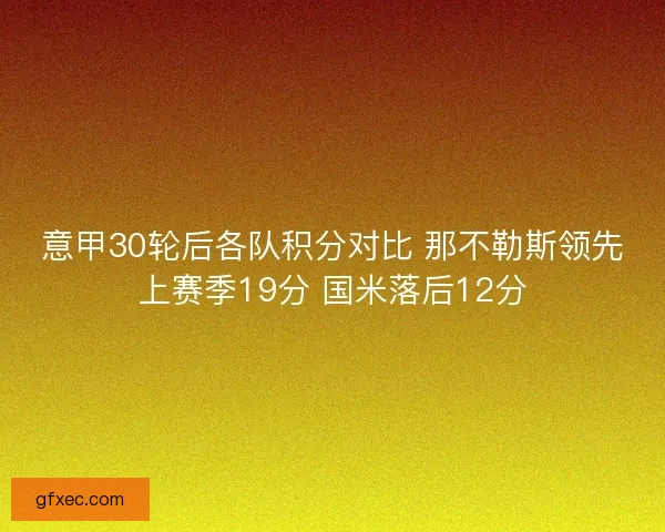 意甲30轮后各队积分对比 那不勒斯领先上赛季19分 国米落后12分