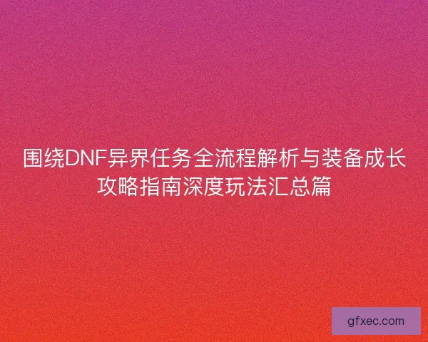 围绕DNF异界任务全流程解析与装备成长攻略指南深度玩法汇总篇