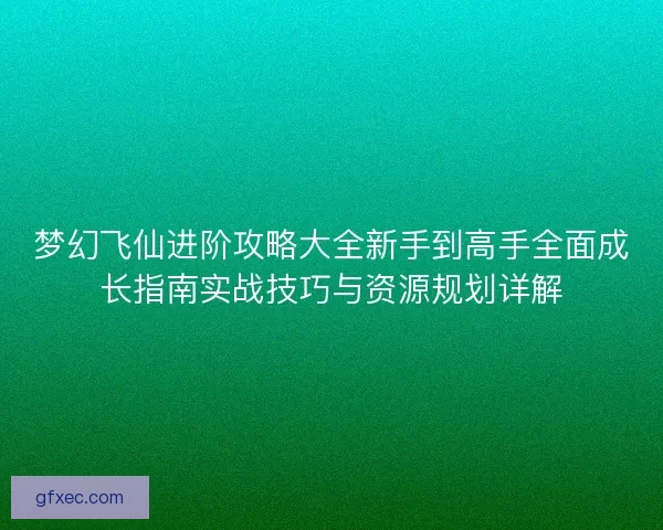 梦幻飞仙进阶攻略大全新手到高手全面成长指南实战技巧与资源规划详解
