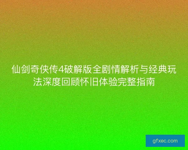 仙剑奇侠传4破解版全剧情解析与经典玩法深度回顾怀旧体验完整指南