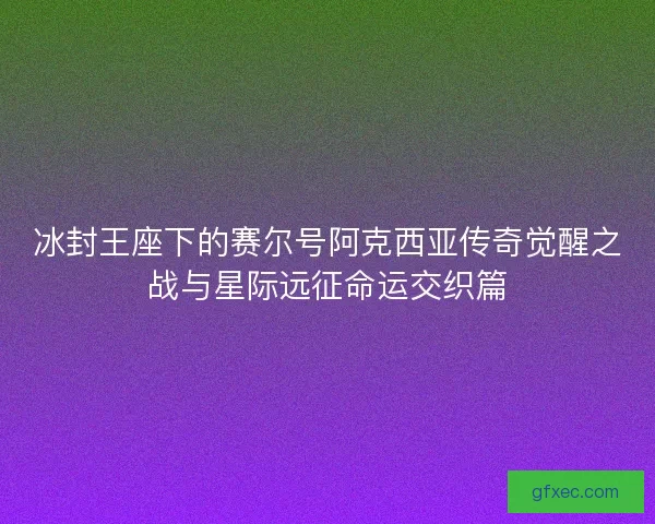 冰封王座下的赛尔号阿克西亚传奇觉醒之战与星际远征命运交织篇