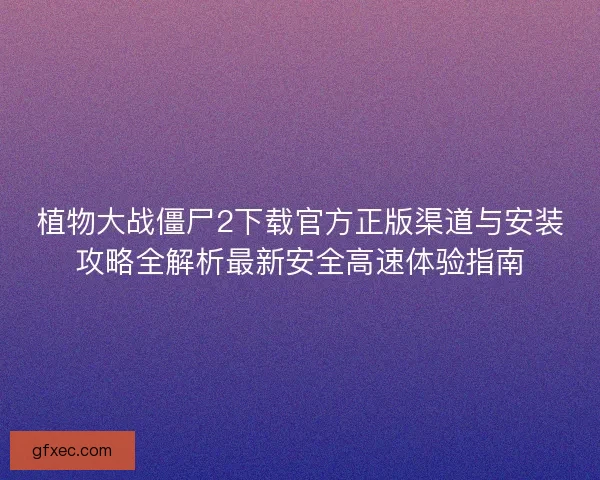 植物大战僵尸2下载官方正版渠道与安装攻略全解析最新安全高速体验指南