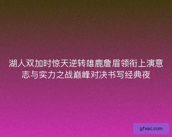 湖人双加时惊天逆转雄鹿詹眉领衔上演意志与实力之战巅峰对决书写经典夜 湖人双加时惊天逆转雄鹿詹眉领衔上演意志与实力之战巅峰对决书写经典夜