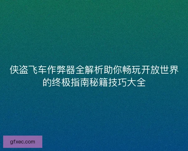 侠盗飞车作弊器全解析助你畅玩开放世界的终极指南秘籍技巧大全