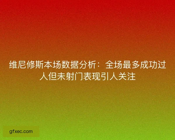 维尼修斯本场数据分析：全场最多成功过人但未射门表现引人关注