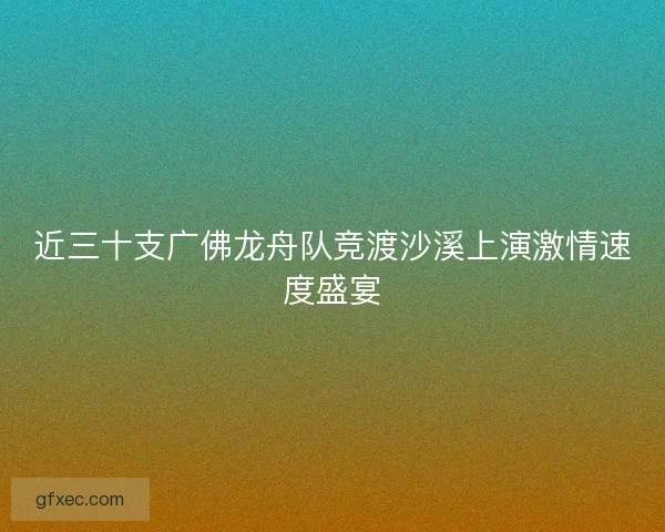 近三十支广佛龙舟队竞渡沙溪上演激情速度盛宴