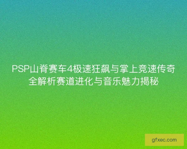 PSP山脊赛车4极速狂飙与掌上竞速传奇全解析赛道进化与音乐魅力揭秘