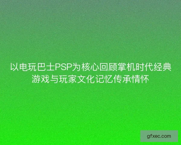以电玩巴士PSP为核心回顾掌机时代经典游戏与玩家文化记忆传承情怀