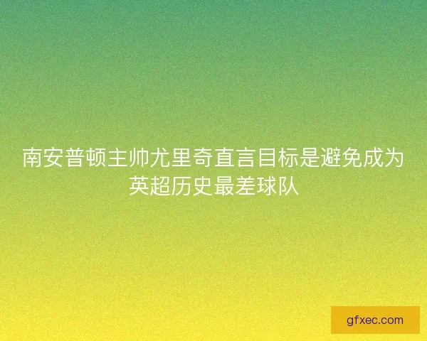 南安普顿主帅尤里奇直言目标是避免成为英超历史最差球队