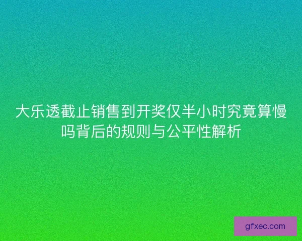 大乐透截止销售到开奖仅半小时究竟算慢吗背后的规则与公平性解析