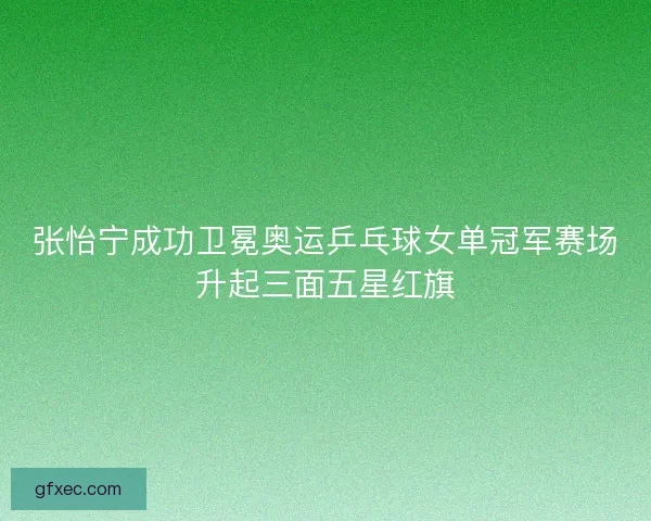张怡宁成功卫冕奥运乒乓球女单冠军赛场升起三面五星红旗