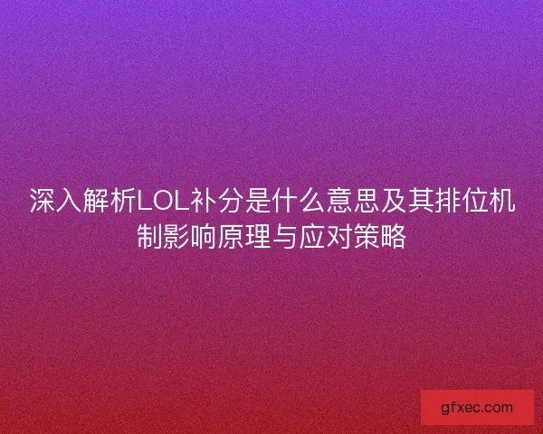 深入解析LOL补分是什么意思及其排位机制影响原理与应对策略