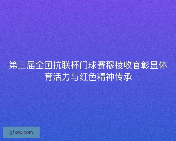 第三届全国抗联杯门球赛穆棱收官彰显体育活力与红色精神传承