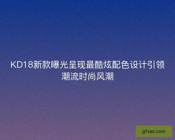KD18新款曝光呈现最酷炫配色设计引领潮流时尚风潮