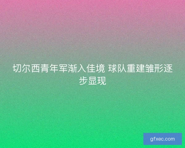 切尔西青年军渐入佳境 球队重建雏形逐步显现