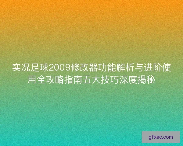 实况足球2009修改器功能解析与进阶使用全攻略指南五大技巧深度揭秘