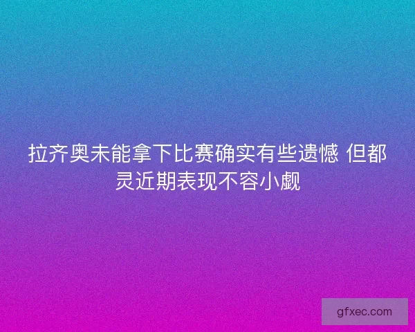 拉齐奥未能拿下比赛确实有些遗憾 但都灵近期表现不容小觑