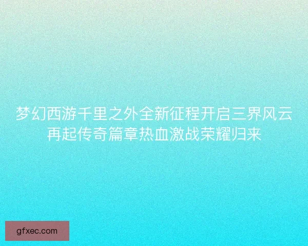 梦幻西游千里之外全新征程开启三界风云再起传奇篇章热血激战荣耀归来