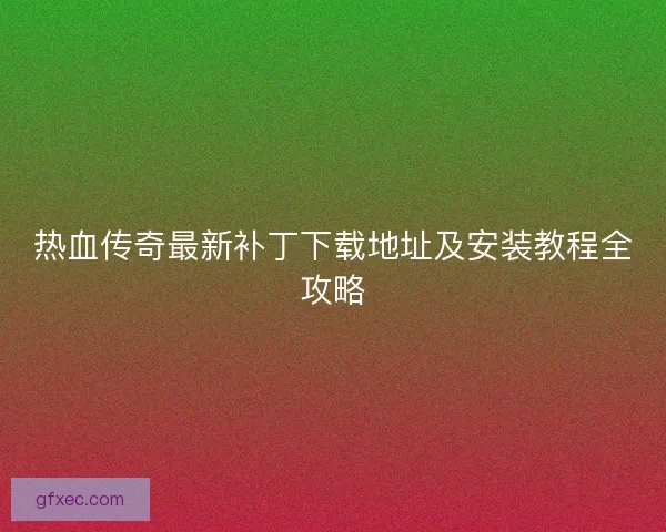 热血传奇最新补丁下载地址及安装教程全攻略