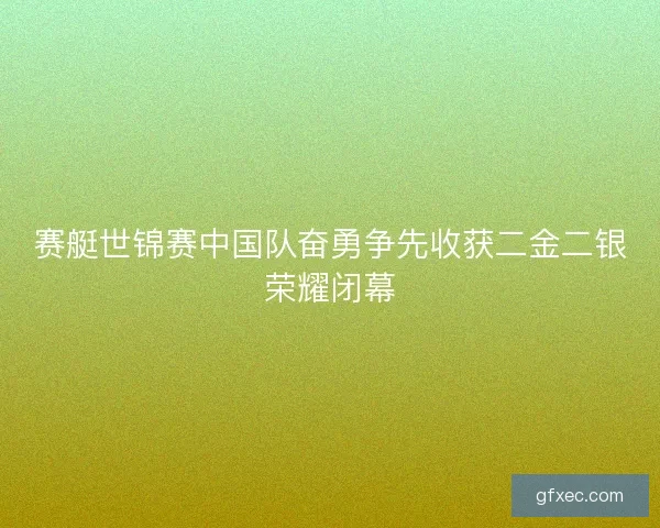 赛艇世锦赛中国队奋勇争先收获二金二银荣耀闭幕