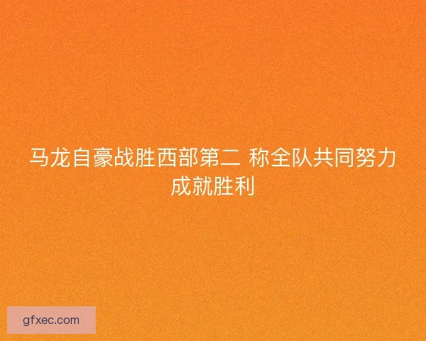 马龙自豪战胜西部第二 称全队共同努力成就胜利