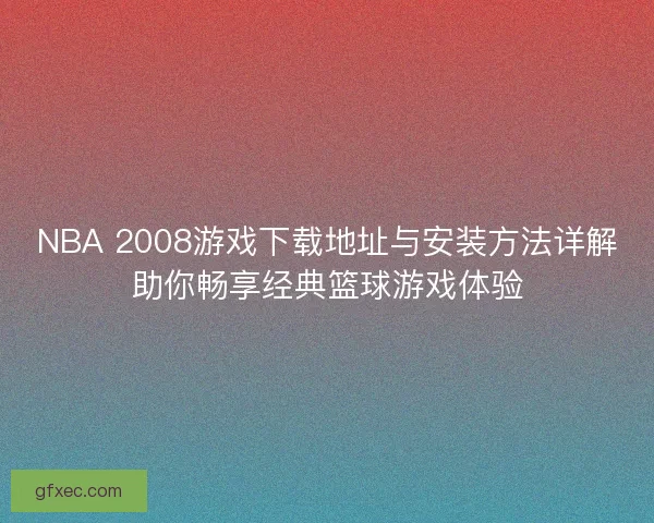 NBA 2008游戏下载地址与安装方法详解助你畅享经典篮球游戏体验