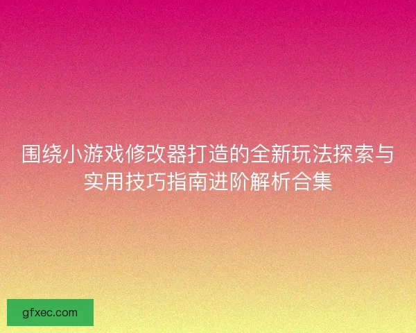 围绕小游戏修改器打造的全新玩法探索与实用技巧指南进阶解析合集