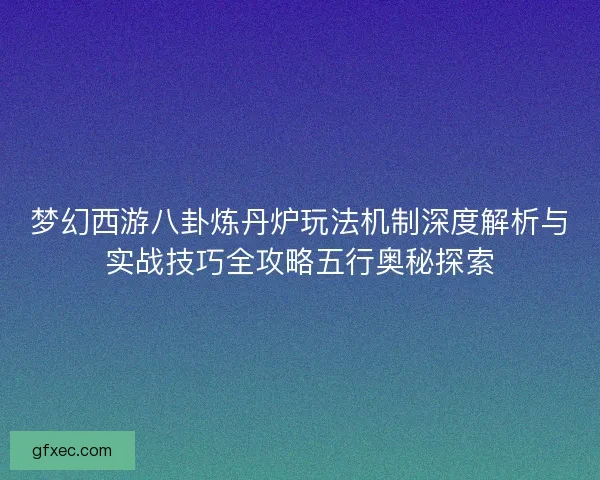 梦幻西游八卦炼丹炉玩法机制深度解析与实战技巧全攻略五行奥秘探索