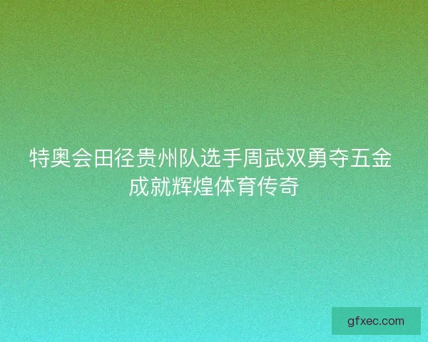 特奥会田径贵州队选手周武双勇夺五金 成就辉煌体育传奇