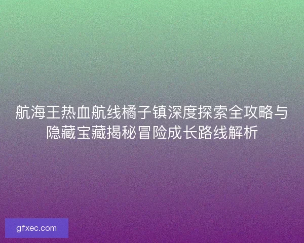 航海王热血航线橘子镇深度探索全攻略与隐藏宝藏揭秘冒险成长路线解析