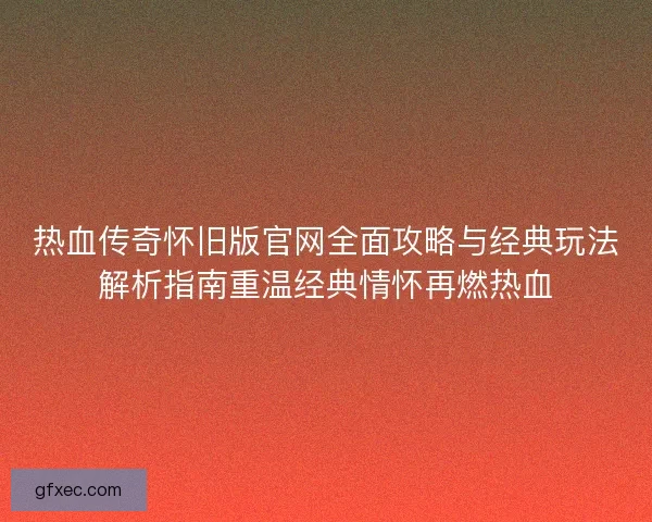 热血传奇怀旧版官网全面攻略与经典玩法解析指南重温经典情怀再燃热血 热血传奇怀旧版官网全面攻略与经典玩法解析指南重温经典情怀再燃热血