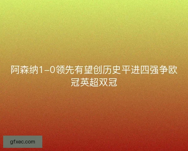 阿森纳1-0领先有望创历史平进四强争欧冠英超双冠
