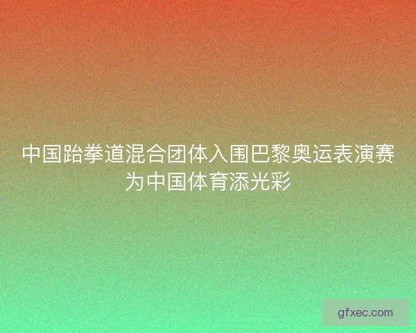 中国跆拳道混合团体入围巴黎奥运表演赛为中国体育添光彩 中国跆拳道混合团体入围巴黎奥运表演赛为中国体育添光彩