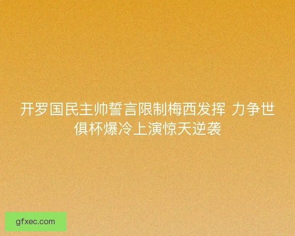 开罗国民主帅誓言限制梅西发挥 力争世俱杯爆冷上演惊天逆袭