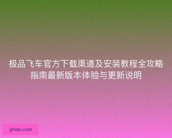 极品飞车官方下载渠道及安装教程全攻略指南最新版本体验与更新说明