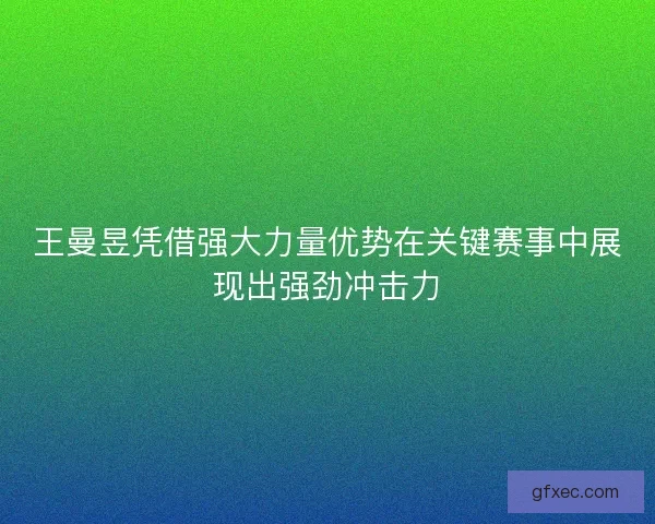 王曼昱凭借强大力量优势在关键赛事中展现出强劲冲击力 王曼昱凭借强大力量优势在关键赛事中展现出强劲冲击力