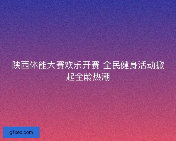 陕西体能大赛欢乐开赛 全民健身活动掀起全龄热潮