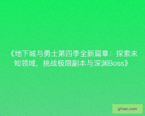 《地下城与勇士第四季全新篇章：探索未知领域，挑战极限副本与深渊Boss》