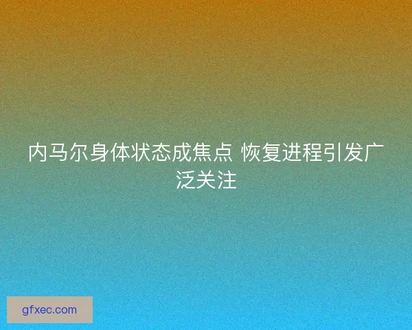 内马尔身体状态成焦点 恢复进程引发广泛关注
