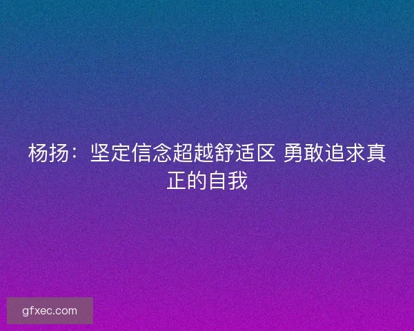 杨扬：坚定信念超越舒适区 勇敢追求真正的自我