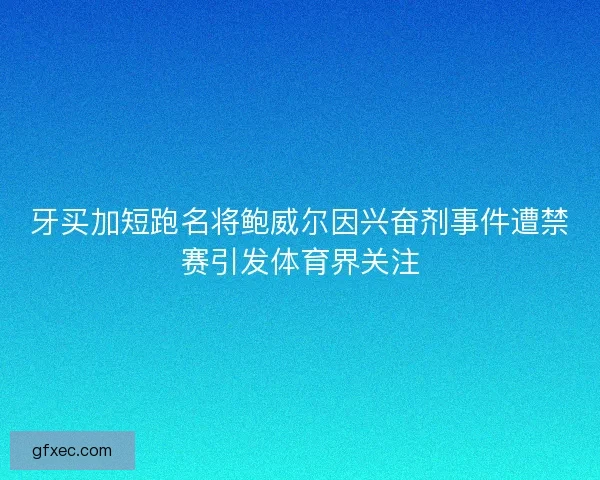 牙买加短跑名将鲍威尔因兴奋剂事件遭禁赛引发体育界关注
